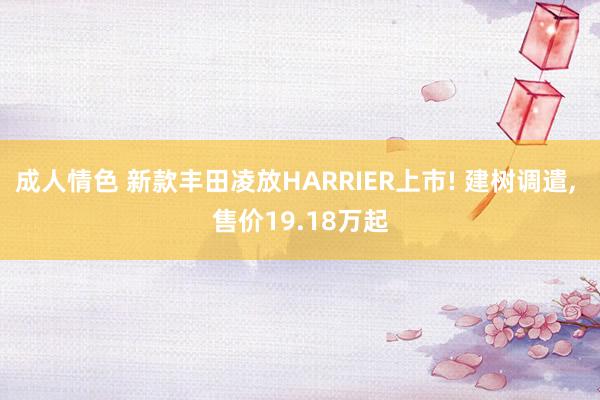 成人情色 新款丰田凌放HARRIER上市! 建树调遣， 售价19.18万起