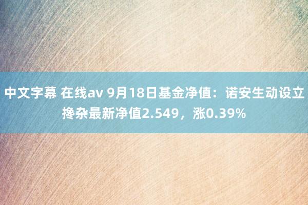 中文字幕 在线av 9月18日基金净值：诺安生动设立搀杂最新净值2.549，涨0.39%