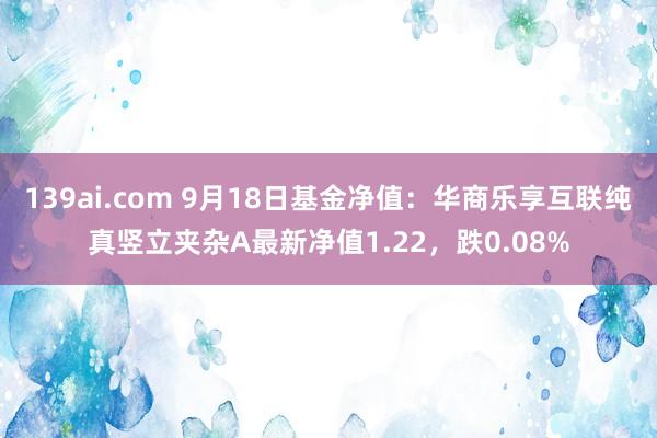 139ai.com 9月18日基金净值：华商乐享互联纯真竖立夹杂A最新净值1.22，跌0.08%