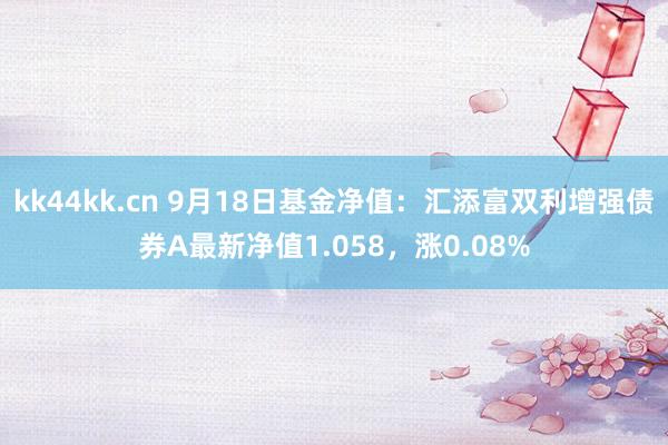 kk44kk.cn 9月18日基金净值：汇添富双利增强债券A最新净值1.058，涨0.08%