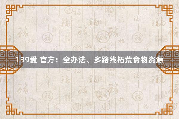 139爱 官方：全办法、多路线拓荒食物资源