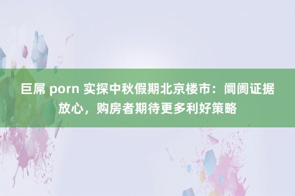 巨屌 porn 实探中秋假期北京楼市：阛阓证据放心，购房者期待更多利好策略