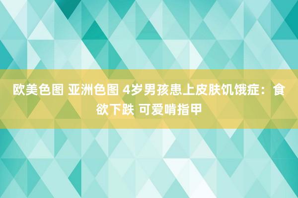 欧美色图 亚洲色图 4岁男孩患上皮肤饥饿症：食欲下跌 可爱啃指甲