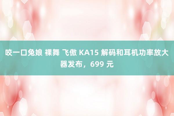 咬一口兔娘 裸舞 飞傲 KA15 解码和耳机功率放大器发布，699 元