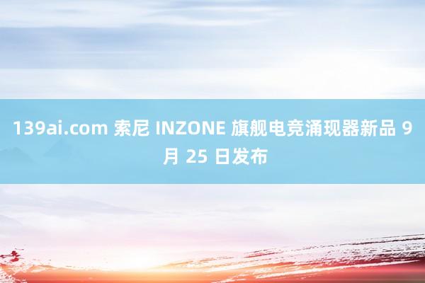 139ai.com 索尼 INZONE 旗舰电竞涌现器新品 9 月 25 日发布