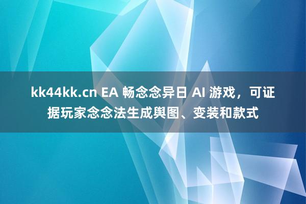 kk44kk.cn EA 畅念念异日 AI 游戏，可证据玩家念念法生成舆图、变装和款式