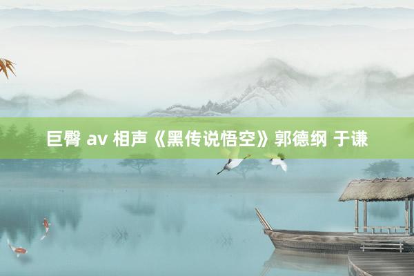 巨臀 av 相声《黑传说悟空》郭德纲 于谦