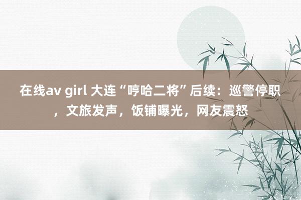 在线av girl 大连“哼哈二将”后续：巡警停职，文旅发声，饭铺曝光，网友震怒