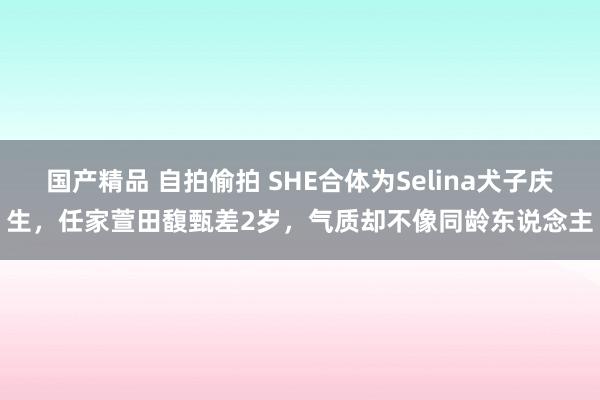 国产精品 自拍偷拍 SHE合体为Selina犬子庆生，任家萱田馥甄差2岁，气质却不像同龄东说念主