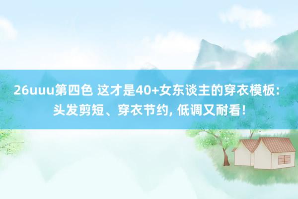 26uuu第四色 这才是40+女东谈主的穿衣模板: 头发剪短、穿衣节约, 低调又耐看!