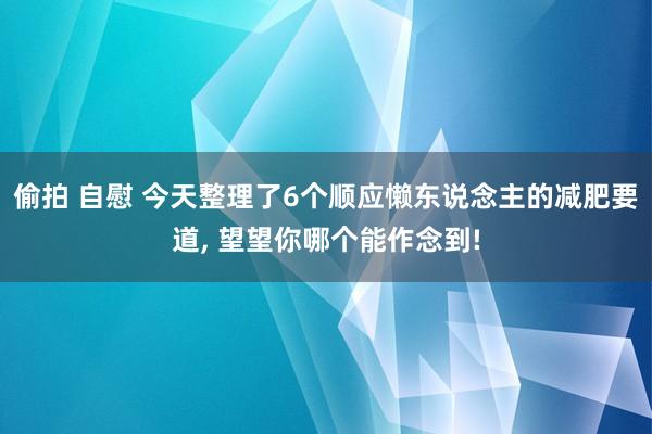 偷拍 自慰 今天整理了6个顺应懒东说念主的减肥要道， 望望你哪个能作念到!