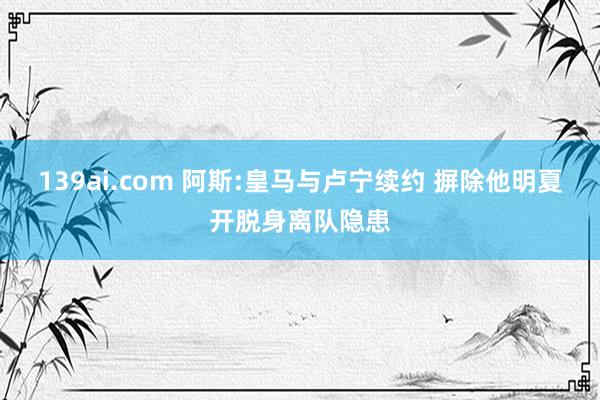 139ai.com 阿斯:皇马与卢宁续约 摒除他明夏开脱身离队隐患