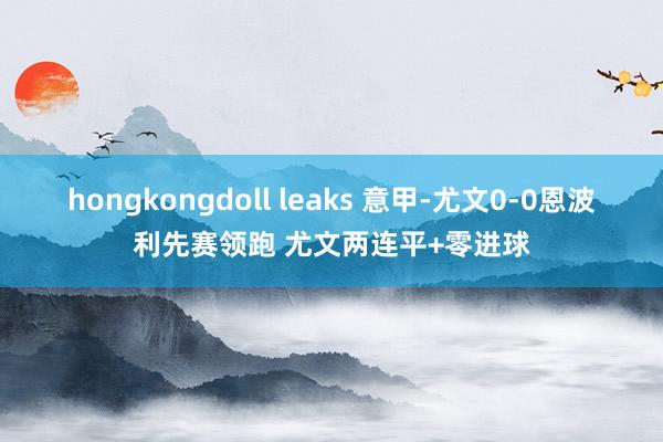 hongkongdoll leaks 意甲-尤文0-0恩波利先赛领跑 尤文两连平+零进球