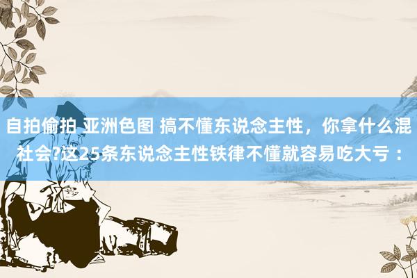 自拍偷拍 亚洲色图 搞不懂东说念主性，你拿什么混社会?这25条东说念主性铁律不懂就容易吃大亏 ：