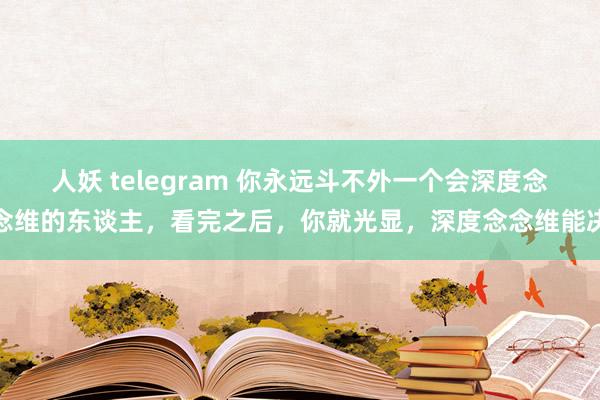 人妖 telegram 你永远斗不外一个会深度念念维的东谈主，看完之后，你就光显，深度念念维能决