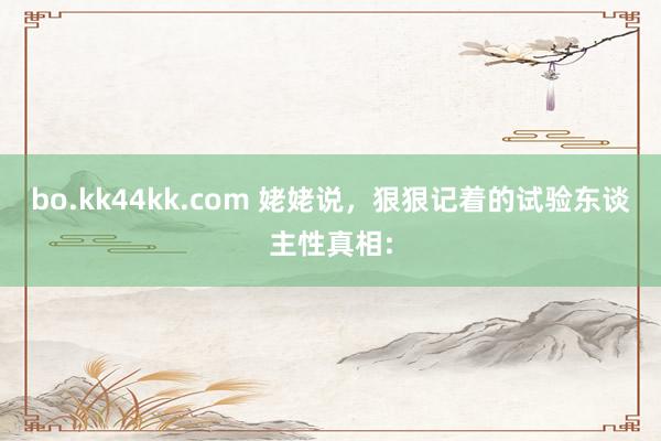 bo.kk44kk.com 姥姥说，狠狠记着的试验东谈主性真相: