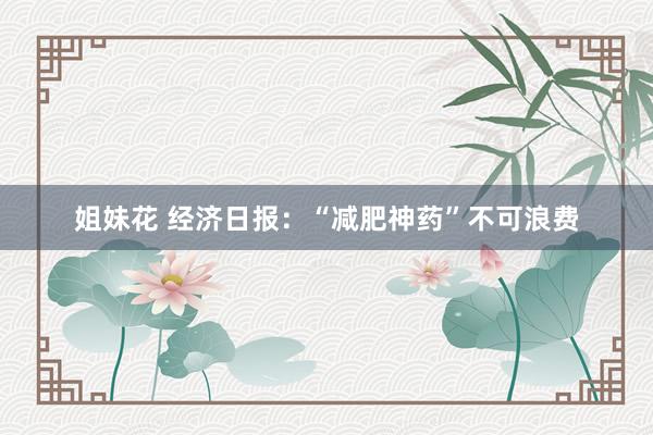 姐妹花 经济日报：“减肥神药”不可浪费