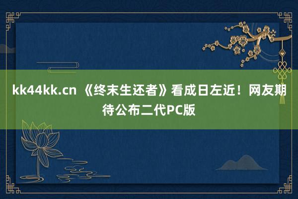 kk44kk.cn 《终末生还者》看成日左近！网友期待公布二代PC版