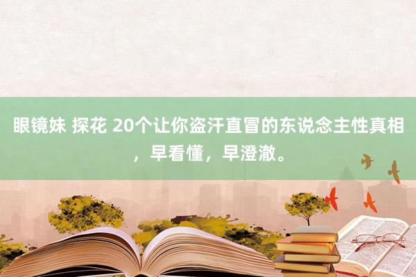 眼镜妹 探花 20个让你盗汗直冒的东说念主性真相，早看懂，早澄澈。