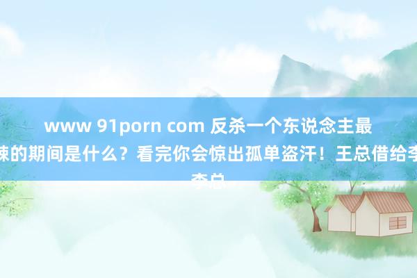 www 91porn com 反杀一个东说念主最毒辣的期间是什么？看完你会惊出孤单盗汗！王总借给李总