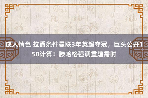 成人情色 拉爵条件曼联3年英超夺冠，巨头公开150计算！滕哈格强调重建需时