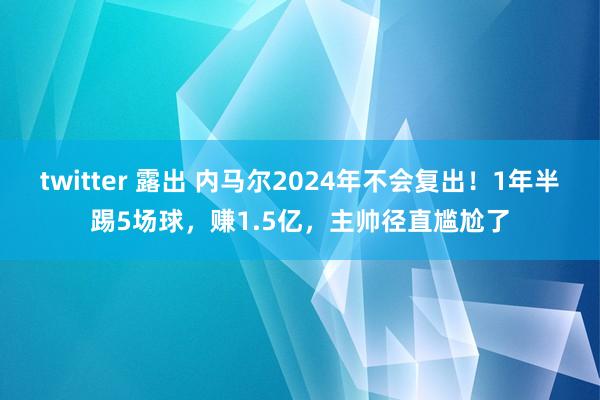 twitter 露出 内马尔2024年不会复出！1年半踢5场球，赚1.5亿，主帅径直尴尬了