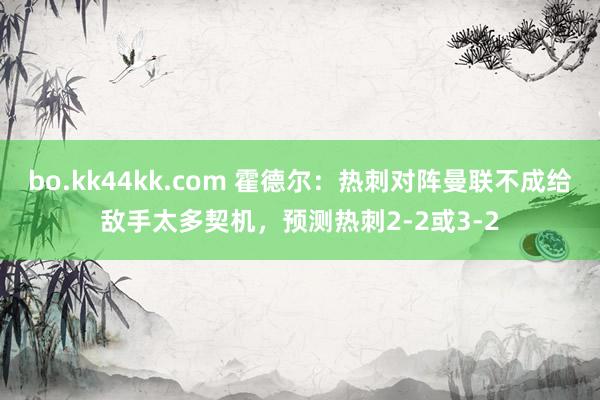 bo.kk44kk.com 霍德尔：热刺对阵曼联不成给敌手太多契机，预测热刺2-2或3-2