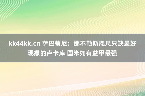 kk44kk.cn 萨巴蒂尼：那不勒斯咫尺只缺最好现象的卢卡库 国米如有益甲最强