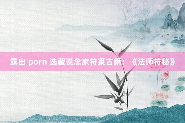 露出 porn 选藏说念家符箓古籍：《法师符秘》