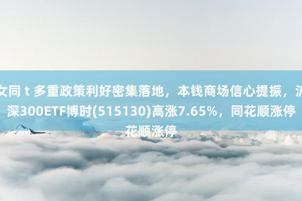 女同 t 多重政策利好密集落地，本钱商场信心提振，沪深300ETF博时(515130)高涨7.65%，同花顺涨停