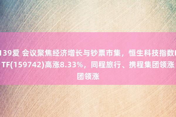 139爱 会议聚焦经济增长与钞票市集，恒生科技指数ETF(159742)高涨8.33%，同程旅行、携程集团领涨