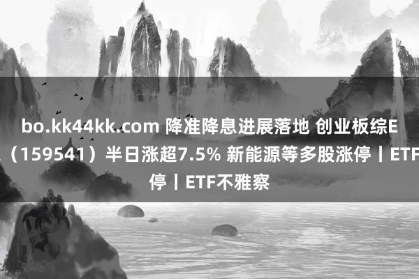 bo.kk44kk.com 降准降息进展落地 创业板综ETF万家（159541）半日涨超7.5% 新能源等多股涨停丨ETF不雅察