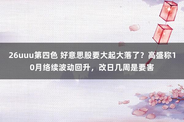 26uuu第四色 好意思股要大起大落了？高盛称10月络续波动回升，改日几周是要害