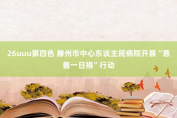 26uuu第四色 滕州市中心东谈主民病院开展“慈善一日捐”行动