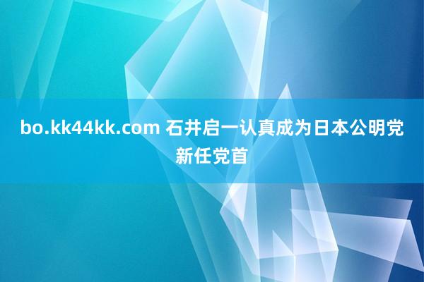 bo.kk44kk.com 石井启一认真成为日本公明党新任党首