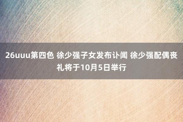 26uuu第四色 徐少强子女发布讣闻 徐少强配偶丧礼将于10月5日举行