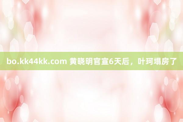 bo.kk44kk.com 黄晓明官宣6天后，叶珂塌房了