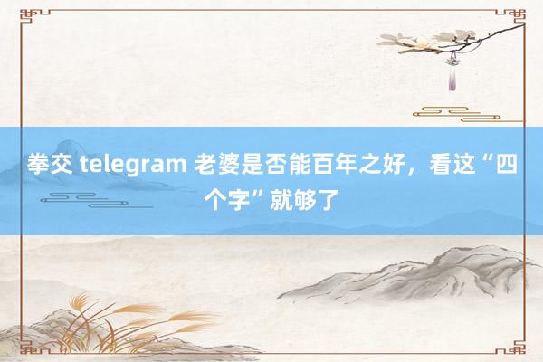 拳交 telegram 老婆是否能百年之好，看这“四个字”就够了