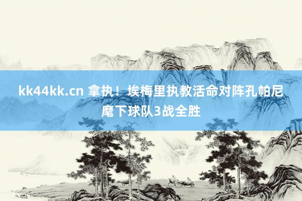 kk44kk.cn 拿执！埃梅里执教活命对阵孔帕尼麾下球队3战全胜