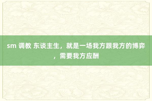 sm 调教 东谈主生，就是一场我方跟我方的博弈，需要我方应酬