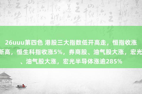 26uuu第四色 港股三大指数低开高走，恒指收涨2.8%，创两年半新高，恒生科指收涨5%，券商股、油气股大涨，宏光半导体涨逾285%