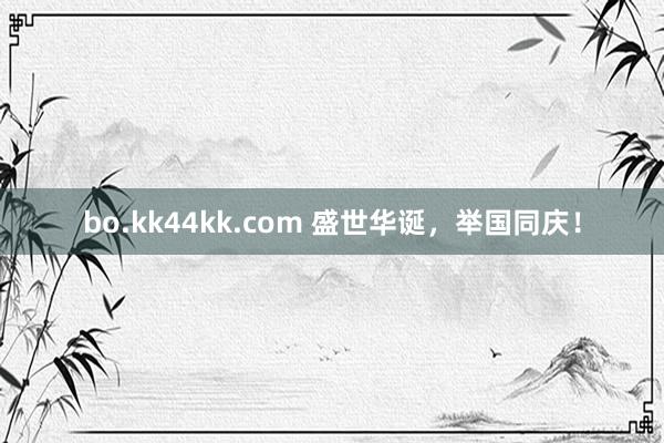 bo.kk44kk.com 盛世华诞，举国同庆！