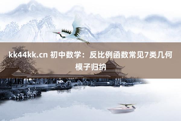 kk44kk.cn 初中数学：反比例函数常见7类几何模子归纳