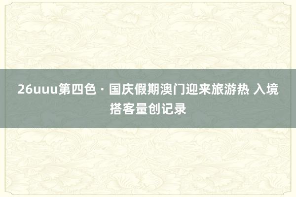 26uuu第四色 · 国庆假期澳门迎来旅游热 入境搭客量创记录