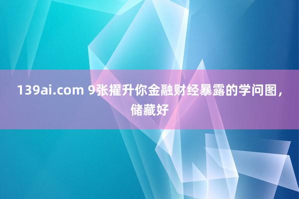 139ai.com 9张擢升你金融财经暴露的学问图，储藏好