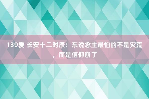 139爱 长安十二时辰：东说念主最怕的不是灾荒，而是信仰崩了