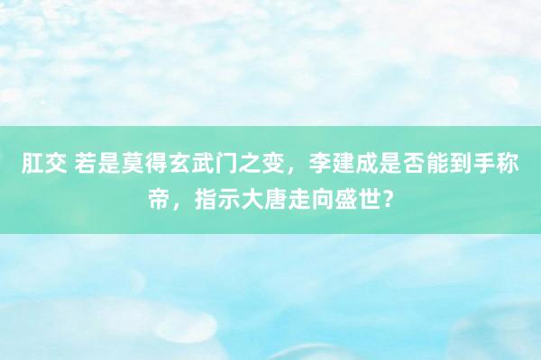 肛交 若是莫得玄武门之变，李建成是否能到手称帝，指示大唐走向盛世？