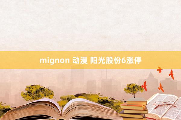 mignon 动漫 阳光股份6涨停