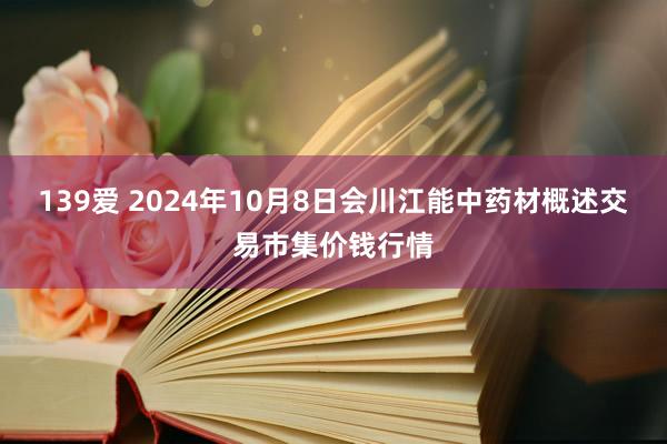 139爱 2024年10月8日会川江能中药材概述交易市集价钱行情