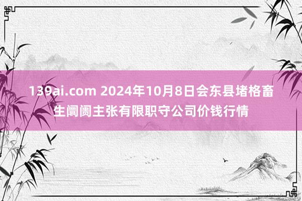 139ai.com 2024年10月8日会东县堵格畜生阛阓主张有限职守公司价钱行情